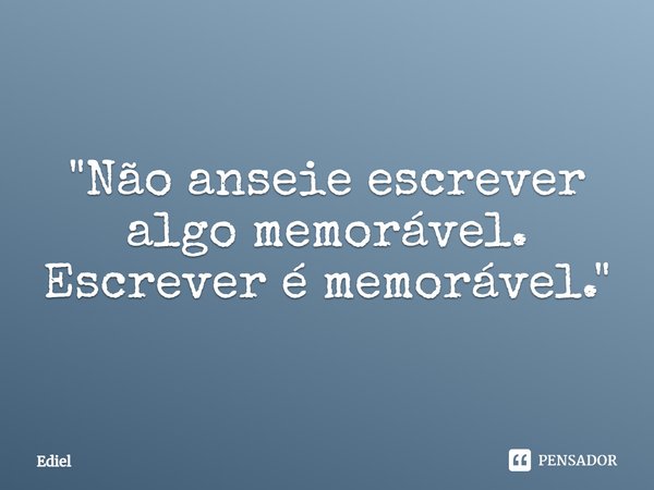 "Não anseie escrever algo memorável.
Escrever é memorável."... Frase de Ediel.