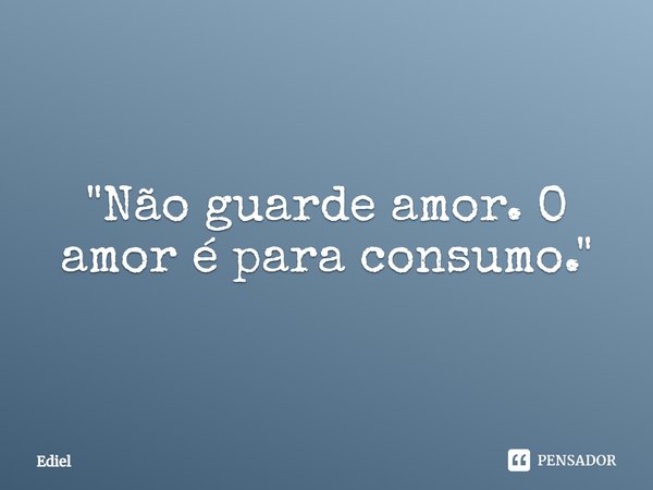 ⁠"Não guarde amor. O amor é para consumo."... Frase de Ediel.