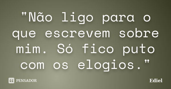 "Não ligo para o que escrevem sobre mim. Só fico puto com os elogios."... Frase de Ediel.