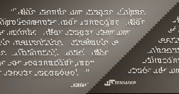 " Não tenho um traço limpo. Simplesmente não consigo. Não é a minha. Meu traço tem um estilo neurótico, trêmulo e incerto. Infantil, até. Mas funciona se e... Frase de Ediel.