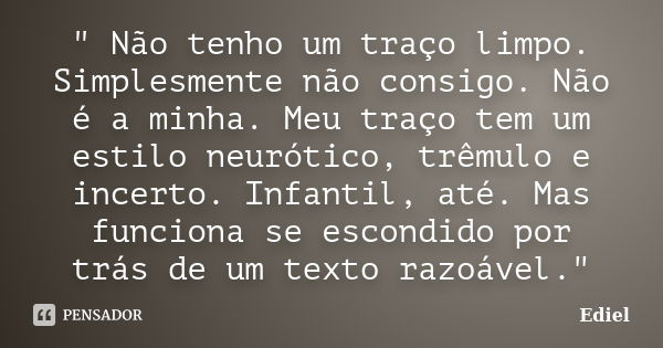 " Não tenho um traço limpo. Simplesmente não consigo. Não é a minha. Meu traço tem um estilo neurótico, trêmulo e incerto. Infantil, até. Mas funciona se e... Frase de Ediel.