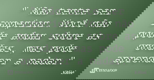 " Não tente ser superior. Você não pode andar sobre as ondas, mas pode aprender a nadar."... Frase de Ediel.