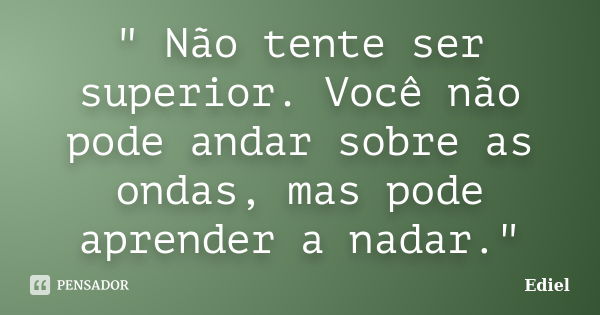 " Não tente ser superior. Você não pode andar sobre as ondas, mas pode aprender a nadar."... Frase de Ediel.