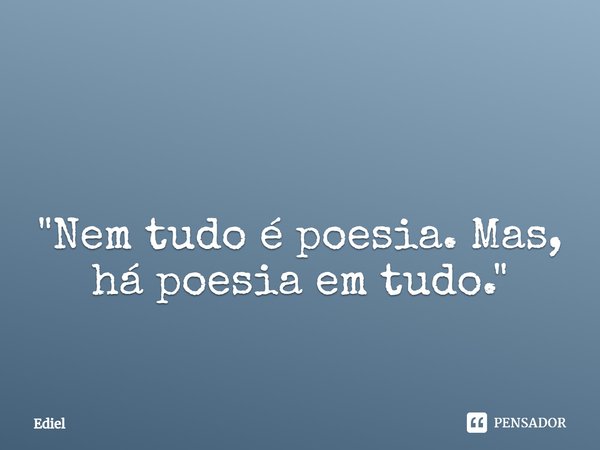 ⁠ "Nem tudo é poesia. Mas, há poesia em tudo."... Frase de Ediel.