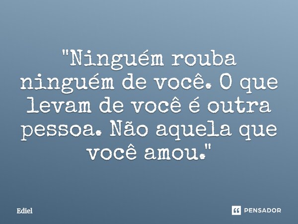 ⁠"Ninguém rouba ninguém de você. O que levam de você é outra pessoa. Não aquela que você amou."... Frase de Ediel.