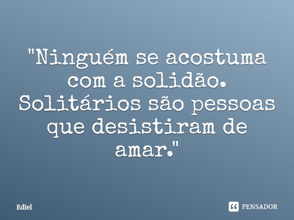 ⁠"Ninguém se acostuma com a solidão. Solitários são pessoas que desistiram de amar."... Frase de Ediel.