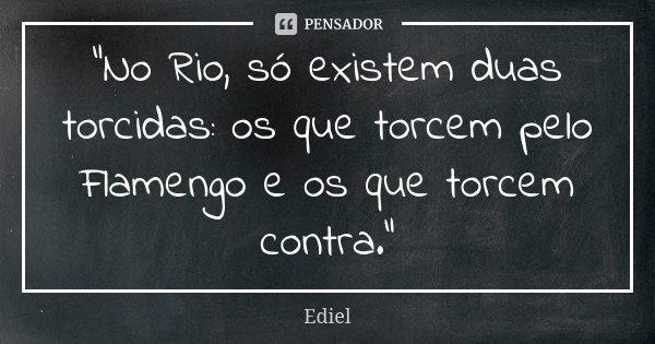"No Rio, só existem duas torcidas: os que torcem pelo Flamengo e os que torcem contra."... Frase de Ediel.