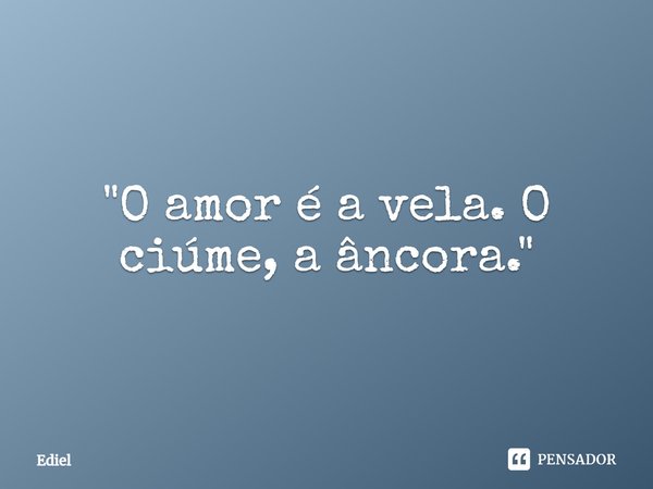 ⁠"O amor é a vela. O ciúme, a âncora."... Frase de Ediel.