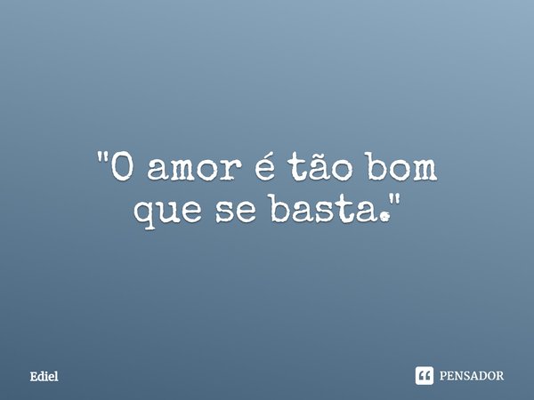 ⁠"O amor é tão bom
que se basta."... Frase de Ediel.