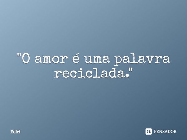 ⁠"O amor é uma palavra reciclada."... Frase de Ediel.