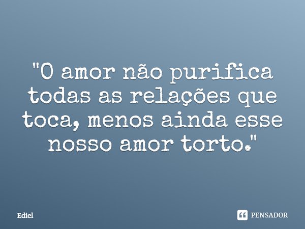 ⁠"O amor não purifica todas as relações que toca,menos ainda esse nosso amor torto."... Frase de Ediel.