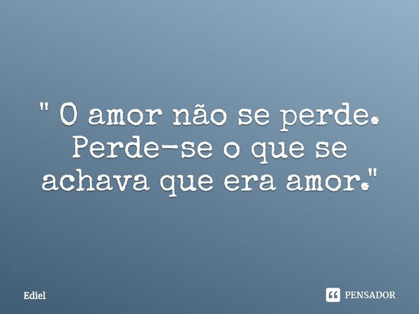 ⁠" O amor não se perde. Perde-se o que se achava que era amor."... Frase de Ediel.