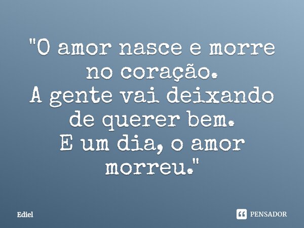 ⁠"O amor nasce e morre no coração. A gente vai deixando de querer bem. E um dia, o amor morreu."... Frase de Ediel.