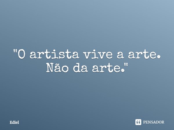 ⁠"O artista vive a arte. Não da arte."... Frase de Ediel.