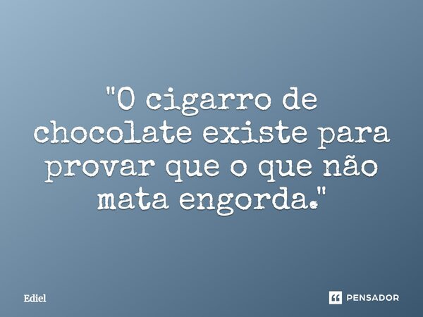 ⁠"O cigarro de chocolate existe para provar que o que não mata engorda."... Frase de Ediel.