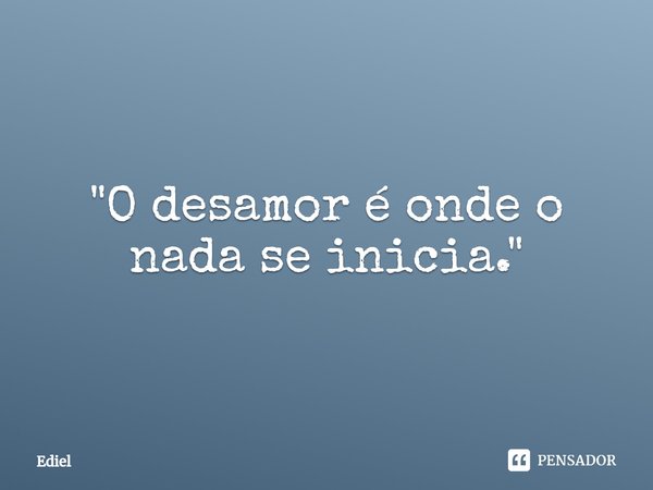 ⁠"O desamor é onde o nada se inicia."... Frase de Ediel.