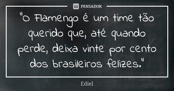 "O Flamengo é um time tão querido que, até quando perde, deixa vinte por cento dos brasileiros felizes."... Frase de Ediel.