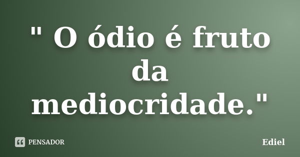 " O ódio é fruto da mediocridade."... Frase de Ediel.