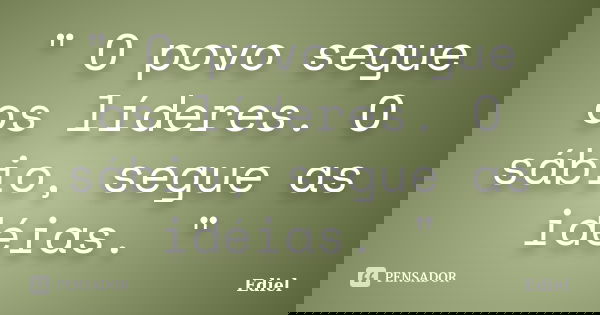 " O povo segue os líderes. O sábio, segue as idéias. "... Frase de Ediel.