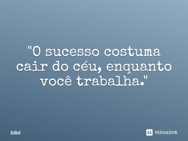 ⁠"O sucesso costuma cair do céu, enquanto você trabalha."... Frase de Ediel.