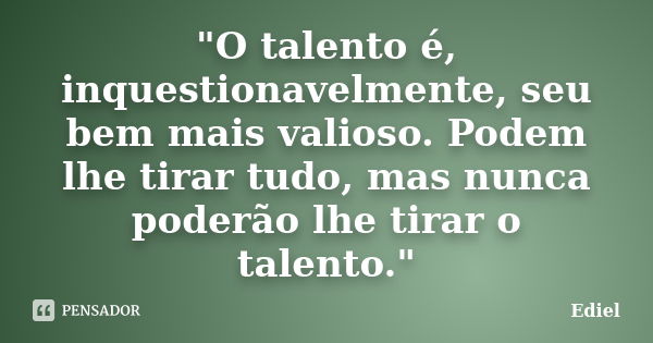 "O talento é, inquestionavelmente, seu bem mais valioso. Podem lhe tirar tudo, mas nunca poderão lhe tirar o talento."... Frase de Ediel.