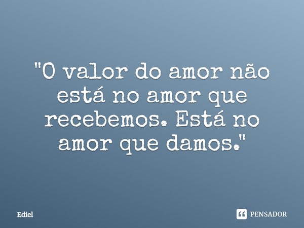 ⁠"O valor do amor não está no amor que recebemos. Está no amor que damos."... Frase de Ediel.