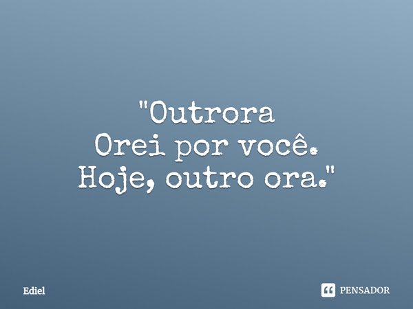 ⁠"Outrora
Orei por você.
Hoje, outro ora."... Frase de Ediel.