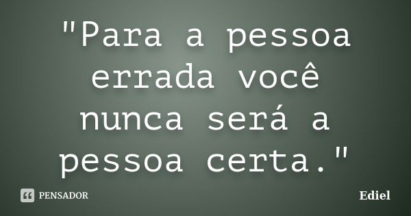 "Para a pessoa errada você nunca será a pessoa certa."... Frase de Ediel.