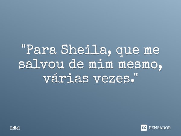 ⁠"Para Sheila, que me salvou de mim mesmo, várias vezes."... Frase de Ediel.