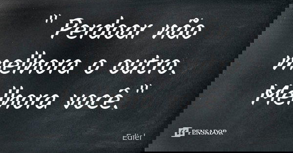 " Perdoar não melhora o outro. Melhora você."... Frase de Ediel.