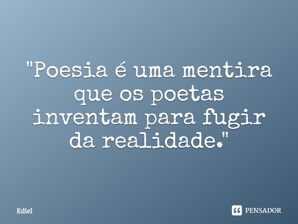 ⁠"Poesia é uma mentira que os poetas inventam para fugir da realidade."... Frase de Ediel.