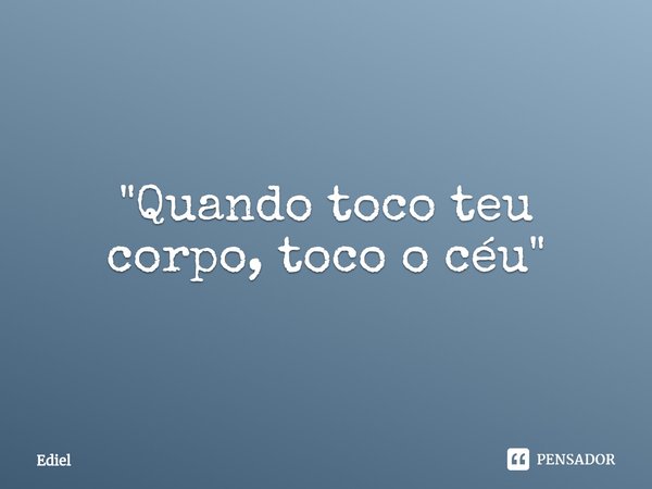 ⁠"Quando toco teu corpo, toco o céu"... Frase de Ediel.
