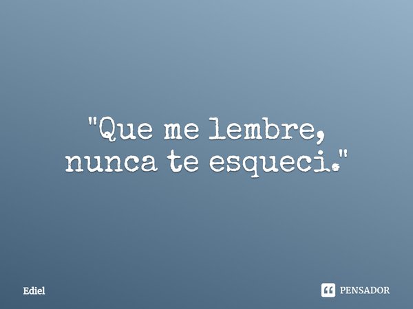 ⁠"Que me lembre,
nunca te esqueci."... Frase de Ediel.