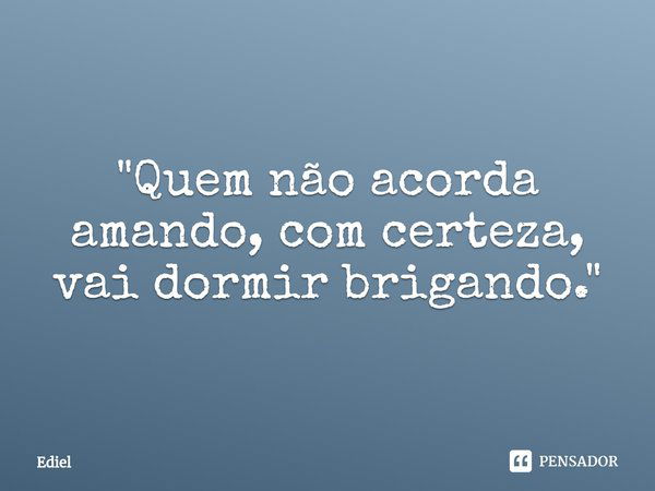 ⁠"Quem não acorda amando, com certeza, vai dormir brigando."... Frase de Ediel.