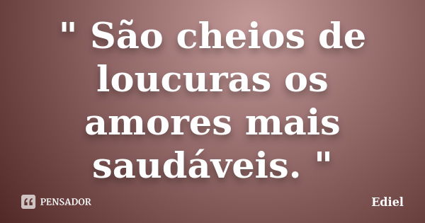 " São cheios de loucuras os amores mais saudáveis. "... Frase de Ediel.