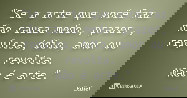 "Se a arte que você faz não causa medo, prazer, repulsa, ódio, amor ou revolta. Não é arte."... Frase de Ediel.
