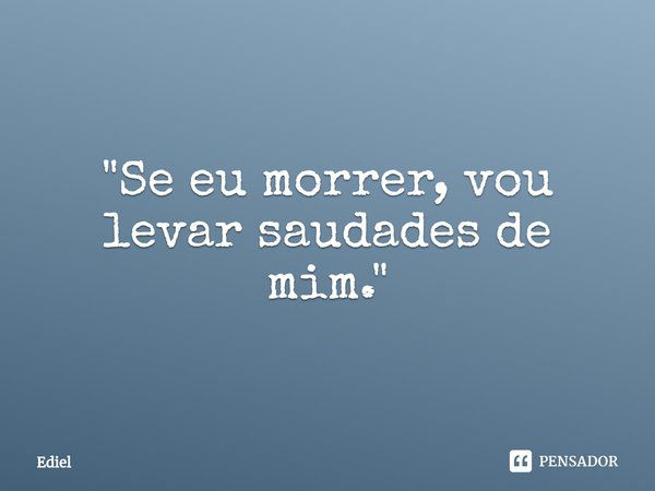 ⁠"Se eu morrer, vou levar saudades de mim."... Frase de Ediel.