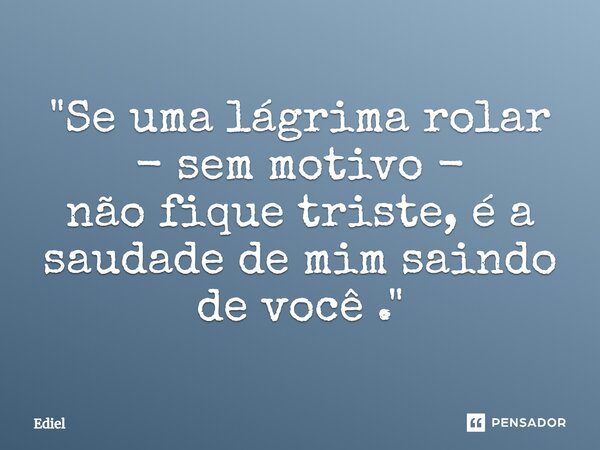 ⁠⁠"Se uma lágrima rolar - sem motivo - não fique triste, é a saudade de mim saindo de você ."... Frase de Ediel.