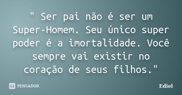 " Ser pai não é ser um Super-Homem. Seu único super poder é a imortalidade. Você sempre vai existir no coração de seus filhos."... Frase de Ediel.