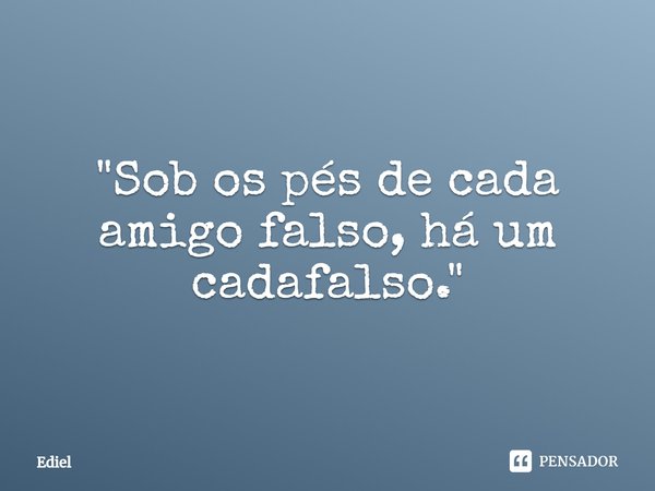 ⁠"Sob os pés de cada amigo falso, há um cadafalso."... Frase de Ediel.