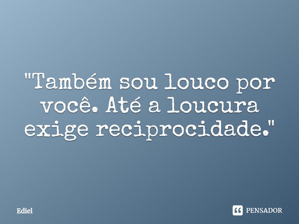 ⁠"Também sou louco por você. Até a loucura exige reciprocidade."... Frase de Ediel.