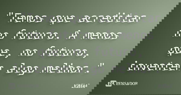 "Temos que acreditar no futuro. A menos que, no futuro, inventem algo melhor."... Frase de Ediel.