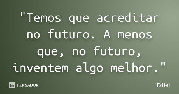 "Temos que acreditar no futuro. A menos que, no futuro, inventem algo melhor."... Frase de Ediel.