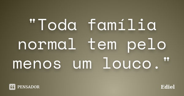 "Toda família normal tem pelo menos um louco."... Frase de Ediel.