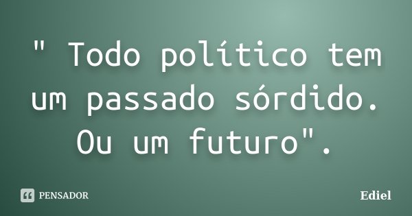 " Todo político tem um passado sórdido. Ou um futuro".... Frase de Ediel.
