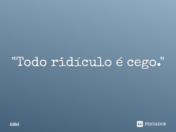 ⁠"Todo ridículo é cego."... Frase de Ediel.