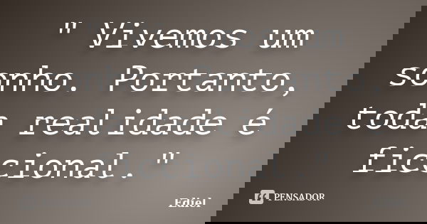 " Vivemos um sonho. Portanto, toda realidade é ficcional."... Frase de Ediel.