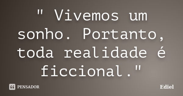 " Vivemos um sonho. Portanto, toda realidade é ficcional."... Frase de Ediel.