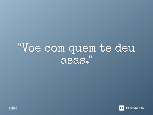 ⁠"Voe com quem te deu asas."... Frase de Ediel.