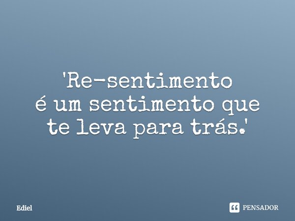 ⁠'Re-sentimento é um sentimento que te leva para trás.'... Frase de Ediel.